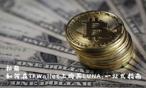 标题
如何在TPWallet上购买LUNA:一站式指南
