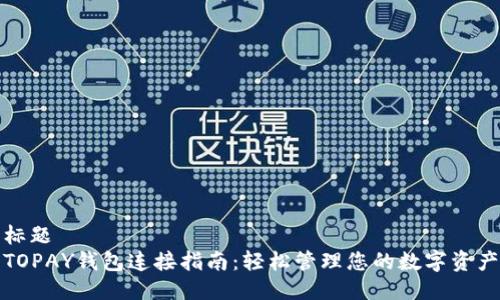 标题
TOPAY钱包连接指南:轻松管理您的数字资产