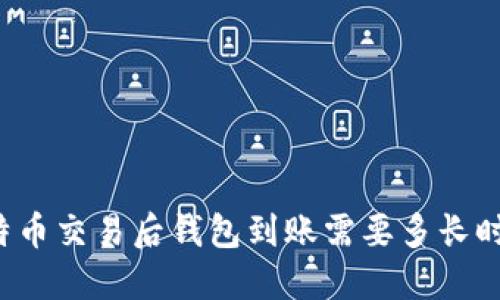 比特币交易后钱包到账需要多长时间?