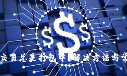 以太坊钱包交易总是打包中?解决方法与常见问题解答