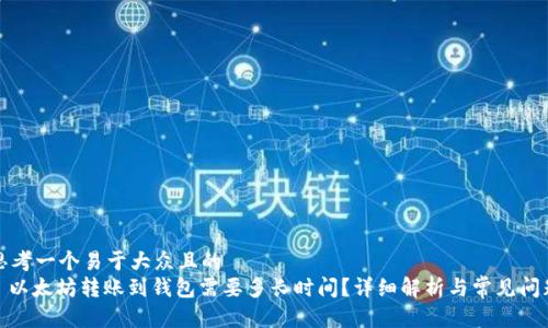 思考一个易于大众且的
: 以太坊转账到钱包需要多长时间?详细解析与常见问题