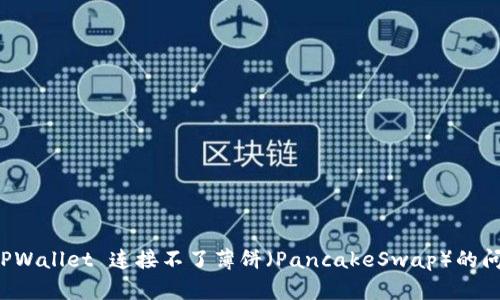 解决 TPWallet 连接不了薄饼(PancakeSwap)的问题详解