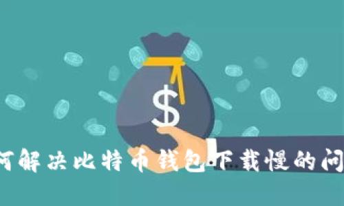 如何解决比特币钱包下载慢的问题?