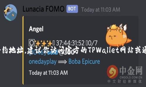 很抱歉，我无法直接提供实时的区块链合约地址或特定的加密货币信息。如果你需要查找TPWallet（TPW）或任何其他币种的合约地址，建议你访问官方的TPWallet网站或通过可信的区块链浏览器（如Etherscan、BscScan等）进行查询。在搜索时，确保你使用的是官方渠道，以避免诈骗和错误信息。 

如果你有其他问题或者需要我提供其他帮助，请告诉我！