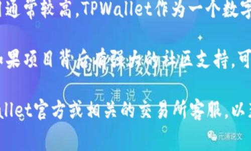 关于TPWallet的上架费用，具体金额可能会根据多个因素而有所变化，以下是一些相关信息，供您参考：

1. **项目复杂性**：不同项目的复杂性和技术要求不同，可能会影响上架费用。如果您的项目需要定制开发或者具有较高的技术门槛，上架费用可能会更高。

2. **市场情况**：加密市场的整体情况也会影响上架费用。市场繁荣时，交易所可能会提高上架费用，而在市场萧条时，费用可能会有所下降。

3. **交易所的声誉**：知名度高、流量大的交易所其上架费用通常较高。TPWallet作为一个数字资产钱包，其合作的交易所可能会有不同的收费标准。

4. **社区支持**：许多交易所会考虑项目的社区支持情况，如果项目背后有强大的社区支持，可能会在费用上有一定的优惠。

为了更准确地获取TPWallet的上架费用，建议直接联系TPWallet官方或相关的交易所客服，以获得最新的费用和上架要求。