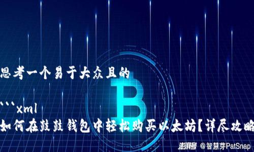 思考一个易于大众且的
```xml
如何在鼓鼓钱包中轻松购买以太坊?详尽攻略