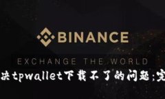 如何解决tpwallet下载不了的问题：完整指南