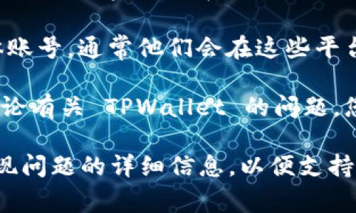 要找到 TPWallet 的客服，您可以在 TPWallet 的官方网站或应用程序中查找相关的联系方式或支持页面。以下是一些常见的寻找客服信息的方法：

1. **官方网站**：访问 TPWallet 的官方网站，通常在页面底部会有“联系我们”或“支持”链接，您可以通过这些链接找到客服信息。

2. **应用程序内支持**：如果您使用的是 TPWallet 的移动应用程序，可以在应用内查找帮助或支持选项，许多应用都有直接的客服联系方式。

3. **社交媒体**：您也可以关注 TPWallet 的官方社交媒体账号，通常他们会在这些平台上提供客户支持。

4. **用户社区或论坛**：有些用户社区或在线论坛可能会讨论有关 TPWallet 的问题，您可以在这些地方寻求帮助。

如果您在查找客服信息时遇到困难，建议保留交易记录和出现问题的详细信息，以便支持团队能够更有效地帮助您。