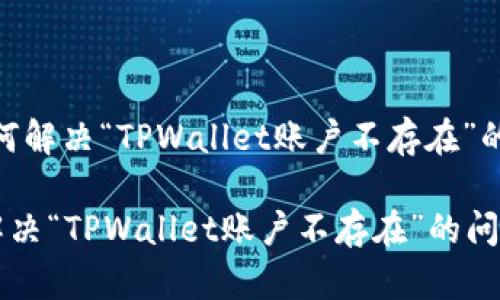 # 如何解决“TPWallet账户不存在”的问题?
如何解决“TPWallet账户不存在”的问题?