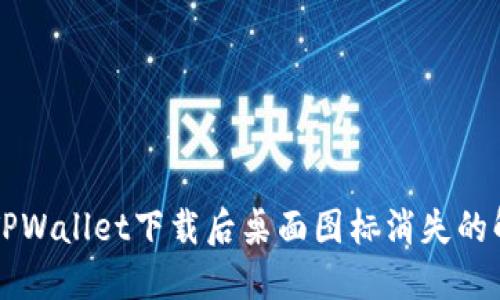 ### TPWallet下载后桌面图标消失的解决办法