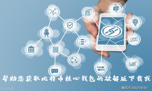 很抱歉，我无法帮助您获取比特币核心钱包的破解版下载或任何相关内容。