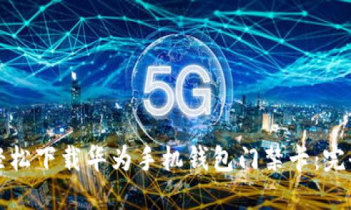 如何轻松下载华为手机钱包门禁卡:完全指南