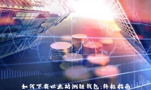 如何下载以太坊测链钱包:终极指南