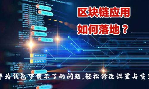 解决华为钱包下载不了的问题,轻松修改设置与重装技巧
