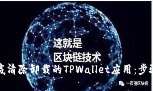 如何彻底清除卸载的TPWallet应用：步骤与技巧