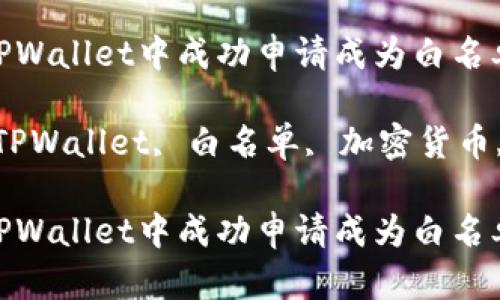 如何在TPWallet中成功申请成为白名单用户

关键词：TPWallet, 白名单, 加密货币, 区块链

如何在TPWallet中成功申请成为白名单用户