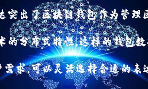 区块链钱包可以用以下几种不同的说法来表达：

1. **数字货币钱包**：这一说法强调了钱包的功能是存储和管理数字货币（如比特币、以太坊等）。

2. **加密货币钱包**：这是更加专注于安全性的说法，因为“加密”暗示了钱包使用了加密技术来保护资产。

3. **虚拟钱包**：这一说法体现了钱包的非实体性质，适合于强调数字化和在线存储的特点。

4. **区块链资产管理工具**：这一表达突出了区块链钱包作为管理区块链上各种数字资产的工具的角色。

5. **分布式钱包**：强调了区块链技术的分布式特性，这样的钱包数据存储在多个节点。

如此类推，根据不同的使用场景和用户需求，可以灵活选择合适的表达方式。