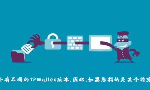 “TPWallet”是指多种相关的数字钱包和区块链应用，这可能包含多个版本或更新。不同的项目可能会有不同的TPWallet版本。因此，如果您指的是某个特定的TPWallet，请明确名称或相关项目，以便提供更准确的信息。如果您还有其他具体问题，欢迎提问！