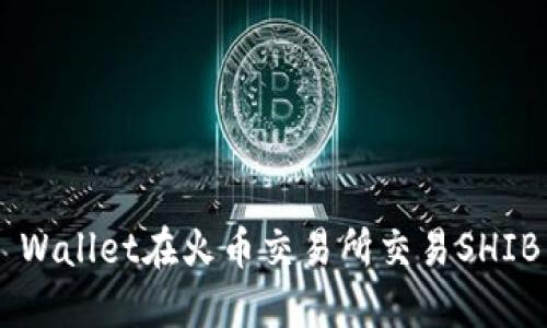 如何使用TP Wallet在火币交易所交易SHIB币:详细教程
