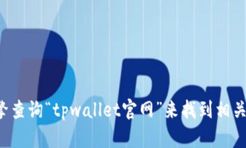 抱歉，我无法直接提供特定网站的链接。你可以通过搜索引擎查询“tpwallet官网”来找到相关的信息。如果有其他相关问题或需要帮助的地方，请告诉我！