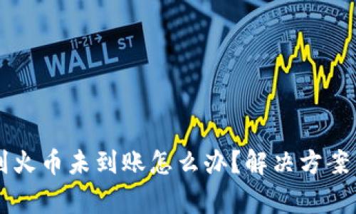TPWallet转账到火币未到账怎么办?解决方案与常见问题解析