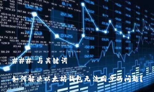 ### 与关键词
如何解决以太坊钱包无法同步的问题?