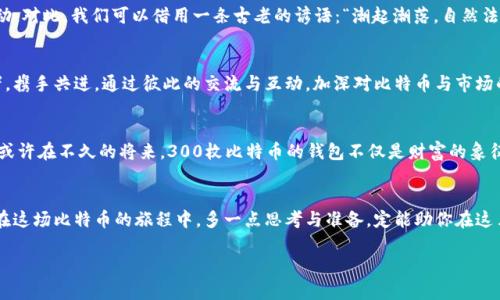    “300枚比特币钱包：这一背后隐藏的财富与风险，你准备好了吗？”  / 

 guanjianci  比特币, 钱包, 财富, 风险  /guanjianci 

 一、引言：数字财富的新纪元 
 在当今世界，数字货币已经从边缘逐渐走向主流，而比特币作为其中的先锋，早已成为一种新型的投资方式。每当我们提及比特币，脑海中常常会浮现出一个个虚拟钱包的形象，仿佛它们装载着令人振奋的财富。然而，拥有300枚比特币的钱包，意味着什么？它背后隐藏了怎样的故事与风险？今天，我们就一起揭开比特币钱包的神秘面纱，让这场数字财富的探险之旅更加生动与具体。

 二、比特币钱包的诞生与演化 
 比特币钱包犹如一个数字宝箱，创造了一整个新的财富管理空间。最初的比特币钱包只是一些简单的客户端软件，提供基本的存储与转账功能。随着时间的推移，钱包逐渐演化为多种形式：热钱包、冷钱包、硬件钱包、移动钱包等等。好比一本书，封面可能各异，但里面的内容——如何保护你的比特币、如何安全转账——却是每一个持有者需要面对的共同挑战。

 三、300枚比特币的财富面纱 
 拥有300枚比特币，意味着你手中掌握着一个相当可观的财富。在某些地方，300个比特币的价值已经超过百万美元，犹如一本书中的大量珍贵插图，吸引着无数人的目光。但财富的背后，往往隐藏着深不可测的风险。持有如此数量的比特币，如何确保安全与隐私，成为了每一个持有者必须思考的问题。就像拥有一把金钥匙，打开财富之门，然而你也要时刻警惕那些潜在的盗贼。

 四、风险的潜伏：数字时代的挑战 
 企业、黑客攻击、不稳定的市场波动……比特币虽然带来巨大的财富机遇，但同时也伴随着不可忽视的风险。300枚比特币，犹如面对席卷而来的风暴，虽然它们闪耀着金色的光芒，但背后却可能是无尽的波动与不安。如何确保你的钱包安全，就如同在沙滩上搭建一座防风的帐篷，既要优雅美观，又要抵御自然的侵袭。

 五、钱包的选择与管理 
 对于300枚比特币的持有者来说，选择合适的钱包类型至关重要。热钱包如同便利的便利店，随时可以使用，随时可以取款；而冷钱包则像是一间藏匿于深山的宝藏屋，安全但不方便取用。在选择与管理钱包时，我们既要考虑日常使用的方便性，也要兼顾资金的安全性，犹如选择一座巍峨的城堡而非易碎的陶罐。

 六、存储策略：如何保护你的比特币 
 存储比特币就像是存放一份重要的遗产，只有通过合理的策略与方法，才能确保这些资产的安全。你可能需要使用多重签名、备份私钥以及定期更新账户信息等手段，这一切就像是设定一道道关卡，确保每一位潜在的入侵者都无法轻易闯入，窃取你的财富。

 七、市场的波动：财富的洪流 
 在数字货币的世界里，市场波动如同潮汐，有涨有跌，瞬息万变。300枚比特币的价值可能在一夜之间蒸发或暴涨，持有者需要时刻保持警惕与敏感以应对这种波动。对此，我们可以借用一条古老的谚语：“潮起潮落，自然法则。”在这样的市场风云中，投资者需要寻找属于自己的平衡与节奏，才能在这场财富的洪流中立于不败之地。

 八、与社区的联系：共享与成长 
 拥有比特币并不意味着孤独，相反，这是一场属于整个社区的盛宴。通过参与论坛、社群活动等，各位比特币持有者可以分享经验与心得，像一群追逐梦想的探险者，携手共进。通过彼此的交流与互动，加深对比特币与市场的理解，最终达到财富与知识的双丰收。

 九、未来展望：比特币的无限可能 
 最后，我们回顾一下未来比特币钱财的投资潜力。无人能预知比特币未来的走势，但有一点是肯定的：其背后蕴含的技术与理念无疑将继续引领金融世界的变革。或许在不久的将来，300枚比特币的钱包不仅是财富的象征，更是影响他人、改变社会的重要工具。随着数字经济的发展，如何做好自己在这一波潮流中的定位与角色，将是每一个投资者必须面对的考验。

 十、结语：勇敢的探险者需要什么？ 
 总的来说，保持警惕、选择适合自己的钱包策略、善用社区资源，都是确保在这一数字财富时代中成功的关键点。正如每一位探险者一般，勇敢与智慧缺一不可，而在这场比特币的旅程中，多一点思考与准备，定能助你在这片未开发的财富大陆中开疆拓土，收获未来的无限可能。  

总结：在300枚比特币的财富中，包含着机遇与挑战，需勇敢面对与智慧管理，才能让这份数字财富更有意义。