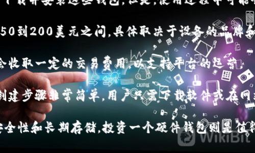 关于以太坊钱包的价格，这个问题实际上是比较复杂的，因为“以太坊钱包”的概念可以有多种解释。以下是一些主要方面：

1. **软件钱包**：许多软件钱包是免费的，比如MetaMask、Trust Wallet等。用户可以免费下载并安装这些钱包。但是，使用过程中可能会有一些交易费用，这通常与区块链的网络手续费有关。

2. **硬件钱包**：如果你指的是硬件钱包，比如Ledger或者Trezor，这些钱包的价格通常在50到200美元之间，具体取决于设备的品牌和型号。硬件钱包提供了更高的安全性，适合长期存储数字资产的用户。

3. **在线钱包**：一些在线服务提供以太坊钱包，使用这些服务可能是免费的，但它们可能会收取一定的交易费用，以支持平台的运营。

4. **创建钱包的成本**：实际上，创建一个以太坊钱包并不需要直接支付费用。大多数钱包创建步骤非常简单，用户只需下载软件或在网站上注册账户。但在向钱包中转入以太币时，通常会产生网络手续费。

总的来说，如果你只是想使用以太坊钱包而不需要额外的硬件，通常是免费的。但如涉及到安全性和长期存储，投资一个硬件钱包则是值得的选择。希望这解答了你的问题！如果你需要更详细的信息或进一步的帮助，请随时告诉我。