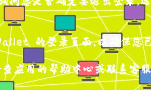 要退出 TPWallet，您可以按照以下步骤进行操作：

1. **打开 TPWallet 应用**：
   首先，确保您已经在您的设备上打开了 TPWallet 应用。

2. **进入设置页面**：
   找到应用界面底部的设置图标（通常是一个齿轮形状的图标），点击进入设置页面。

3. **选择账户管理**：
   在设置页面，找到“账户”或“账户管理”选项，点击进入。

4. **退出登录选项**：
   在账户管理页面中，通常会有一个“退出登录”或“登出”的选项，点击此选项。

5. **确认退出**：
   系统可能会弹出一个确认框，询问您是否确定要退出登录。选择“确认”或“是”以完成退出操作。

6. **确保成功退出**：
   一旦您确认退出，返回到 TPWallet 的登录页面，以确保您已经成功退出。

如果在过程中遇到任何问题，请检查应用的帮助中心或联系客服以获取更多支持。