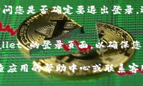 要退出 TPWallet，您可以按照以下步骤进行操作：

1. **打开 TPWallet 应用**：
   首先，确保您已经在您的设备上打开了 TPWallet 应用。

2. **进入设置页面**：
   找到应用界面底部的设置图标（通常是一个齿轮形状的图标），点击进入设置页面。

3. **选择账户管理**：
   在设置页面，找到“账户”或“账户管理”选项，点击进入。

4. **退出登录选项**：
   在账户管理页面中，通常会有一个“退出登录”或“登出”的选项，点击此选项。

5. **确认退出**：
   系统可能会弹出一个确认框，询问您是否确定要退出登录。选择“确认”或“是”以完成退出操作。

6. **确保成功退出**：
   一旦您确认退出，返回到 TPWallet 的登录页面，以确保您已经成功退出。

如果在过程中遇到任何问题，请检查应用的帮助中心或联系客服以获取更多支持。