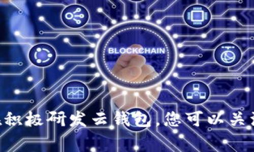区块链云钱包的上线时间通常由具体的开发团队或公司决定，这取决于技术开发进度、测试反馈、法律合规情况等多种因素。目前很多区块链项目正在积极研发云钱包，您可以关注相关项目的官方网站或社交媒体，以获取最新的信息。同时，您还可以查找一些行业新闻或专业论坛，了解其他用户对各大云钱包项目的讨论和反馈。