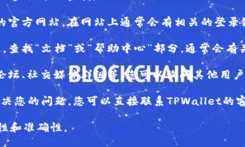 要找到TPWallet的登录端口，您可以按照以下步骤进行查找：

1. **访问官方网站**：首先，前往TPWallet的官方网站。在网站上通常会有相关的登录链接或入口。

2. **文档和帮助中心**：在TPWallet网站中，查找“文档”或“帮助中心”部分，通常会有关于登录端口和使用的详细说明。

3. **社区支持**：加入TPWallet的社区，如论坛、社交媒体群组等，您可以询问其他用户或者查看之前的讨论，获取登录端口的信息。

4. **联系客服**：如果以上方式仍然不能解决您的问题，您可以直接联系TPWallet的客服支持，询问他们登录端口的位置。

请确保您从官方渠道获取信息，以保证安全性和准确性。