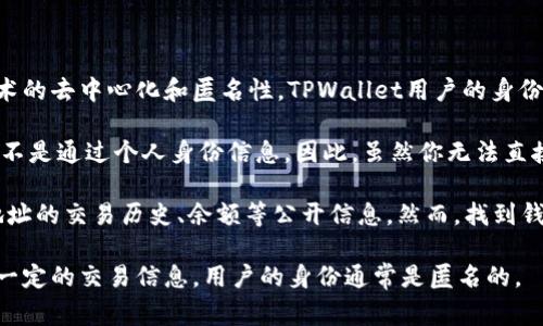 TPWallet是一个去中心化的钱包，主要用于管理和存储数字货币。由于区块链技术的去中心化和匿名性，TPWallet用户的身份信息通常是无法被直接查找的。

在区块链上，每个交易都是公开透明的，但这些交易都是通过钱包地址进行的，而不是通过个人身份信息。因此，虽然你无法直接查找某个钱包的使用者是谁，但可以通过分析交易记录来了解钱包的活动情况。

如果你具体想了解某个钱包地址的交易信息，可以使用区块链浏览器来查看该地址的交易历史、余额等公开信息。然而，找到钱包地址背后的真实身份，仍然是非常困难的，除非使用者主动公开了他们的身份。

总结来说，TPWallet本身不能查到使用者的信息，但通过区块链浏览器能获取到一定的交易信息，用户的身份通常是匿名的。