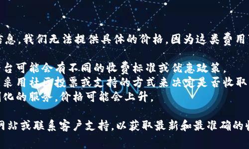 关于tpwallet上传logo的费用信息，我们无法提供具体的价格，因为这类费用可能因多个因素而异，具体包括：

1. **平台政策**：不同的钱包平台可能会有不同的收费标准或优惠政策。
2. **社区支持**：某些平台可能采用社区投票或支持的方式来决定是否收取费用。
3. **定制服务**：如果需要定制化的服务，价格可能会上升。

建议直接访问tpwallet的官方网站或联系客户支持，以获取最新和最准确的收费信息。
