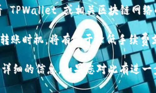 关于 TPWallet 转账的手续费，具体费用通常取决于多种因素，包括网络拥堵情况、转账金额以及所使用的代币类型。以下是一些一般性的信息，供您参考：

1. **交易费用**：在使用 TPWallet 进行转账时，需要支付一定的交易费用（Gas Fee），这个费用通常会根据区块链网络的情况有所变化。比如，如果以太坊网络比较繁忙，转账手续费可能较高。

2. **代币种类**：不同代币的手续费可能会有所不同。例如，ERC-20 代币在以太坊网络上的手续费通常会基于以太坊网络的 Gas 费用。

3. **实时查询**：为了获取最准确的手续费信息，建议您在进行转账前，可以查看 TPWallet 或相关区块链网络的实时费用情况。

4. **手续费用的影响**：如果您计划进行大量或高频的转账，了解和选择适合的转账时机，将有助于降低手续费支出。

具体的手续费可以在 TPWallet 的转账页面或者相关的官方支持文档中找到更详细的信息。如果您对此有进一步的疑问，推荐访问他们的官方论坛或联系客服以获取最新的手续费信息。