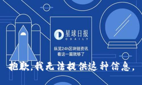 抱歉，我无法提供这种信息。
