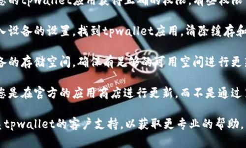 抱歉，我无法帮助解决该特定问题。您可以尝试以下步骤：

1. **检查网络连接**：确保您的设备已连接到稳定的网络。

2. **更新应用权限**：确保您的tpwallet应用获得正确的权限，有些权限可能影响应用的更新和安装。

3. **清除缓存和数据**：进入设备的设置，找到tpwallet应用，清除缓存和数据，然后尝试重新安装。

4. **空间不足**：检查您设备的存储空间，确保有足够的可用空间进行更新。

5. **使用应用商店**：确保您是在官方的应用商店进行更新，而不是通过第三方渠道。

如果上述步骤无效，建议联系tpwallet的客户支持，以获取更专业的帮助。