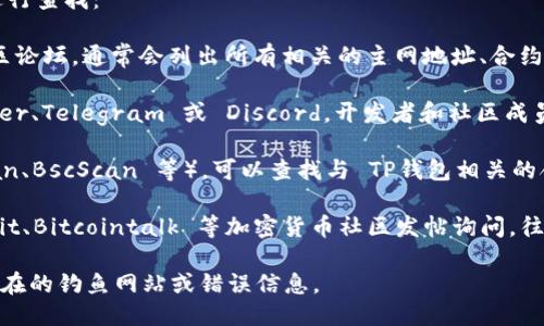 要找 tpwallet（TP钱包）的主网地址，可以通过以下几种方式进行查找：

1. **官方文档和网站**：访问 TP钱包的官方网站或者官方社区论坛，通常会列出所有相关的主网地址、合约地址及其他重要信息。

2. **社交媒体**：关注 TP钱包的官方社交媒体账号，如 Twitter、Telegram 或 Discord。开发者和社区成员常常在这些平台上分享最新的主网地址以及具体的使用指南。

3. **区块链浏览器**：使用相关的区块链浏览器（如 Etherscan、BscScan 等），可以查找与 TP钱包相关的合约地址和交易记录。

4. **社区支持**：如果以上方式都无法找到，可以试着在 Reddit、Bitcointalk 等加密货币社区发帖询问，往往会有热心的用户提供帮助。

确保任何你获取的主网地址都是来自可靠、官方的来源，避免潜在的钓鱼网站或错误信息。