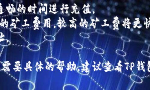 充矿工费，尤其是在使用TP钱包（TP Wallet）等数字货币钱包时，是一个必不可少的步骤，尤其在进行转账或交易时。以下是有关如何在TP钱包中充矿工费的指导步骤。

### 第一步：打开TP钱包
首先，确保您已经下载并安装了TP钱包，并且您已将您的账户设置好。如果还未注册，请按照应用内的提示完成注册。

### 第二步：添加资金
1. **进入钱包界面**：打开TP钱包应用，进入主界面。
2. **选择“充值”或“添加资金”**：在主界面找到“充值”或“添加资金”的选项，通常可能在钱包页面的显眼位置。

### 第三步：选择币种
1. **选择您的币种**：在充值界面，选择您要充值的数字货币，例如Ethereum (ETH)，因为它通常需要矿工费。
2. **充值地址**：TP钱包会生成一个充值地址，您需要将您其他钱包或交易所中的资产转入该地址。

### 第四步：转账
1. **使用其他钱包转账**：在您的其他钱包或交易所中选择发送（Transfer）功能，输入您在TP钱包中的充值地址，并确认发送相应的币种数量。
2. **确认矿工费设定**：确保发送操作中设定足够的矿工费，以保障转账顺利完成。矿工费通常由网络拥堵情况决定，您可以选择高或低的费用，决定速度和成本。

### 第五步：等待确认
1. **查看交易状态**：在TP钱包中，您可以查看交易状态，并等待区块链网络确认您的转账。
2. **资金到账**：确认交易完成后，资金应立即显示在您的TP钱包内。

### 第六步：使用矿工费进行交易
一旦您的TP钱包中有足够的币余额，您可以随时进行转账或其他交易操作，矿工费将自动从您的余额中扣除。

### 注意事项：
- **网络状态**：不同时间段网络拥堵程度不同，建议在网络比较通畅的时间进行充值。
- **选择矿工费**：在转账时，可以根据交易的紧急程度，选择不同的矿工费用。较高的矿工费将更快被确认。
- **安全性**：务必确保充值地址的准确性，避免转账到错误的地址。

以上就是如何在TP钱包中充矿工费的步骤。如果您有更多的问题或需要具体的帮助，建议查看TP钱包的官方文档或联系其客服支持。