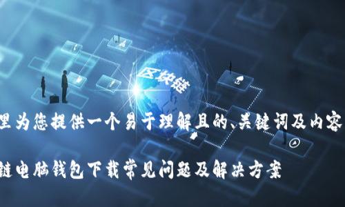 在这里为您提供一个易于理解且的、关键词及内容大纲。

区块链电脑钱包下载常见问题及解决方案