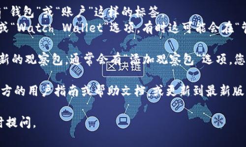 要查看TPWallet中的观察包（Watch Wallet），您可以按照以下步骤进行操作：

1. **打开 TPWallet 应用**: 在您的手机或设备上启动 TPWallet 应用。

2. **进入钱包界面**: 打开应用后，您将自动进入钱包界面。

3. **查看观察包**: 
   - 在钱包页面中，找到相关选项，通常会有“钱包”或“账户”这样的标签。
   - 点击进入后，您应该能够看到“观察包”或“Watch Wallet”选项，有时这可能会在“管理钱包”或类似的设置区域中。

4. **添加或管理观察包**: 如果您需要添加新的观察包，通常会有“添加观察包”选项，您可以输入相关的地址进行跟踪。

如果在应用中找不到观察包选项，建议查看官方的用户指南或帮助文档，或更新到最新版本的TPWallet以获得最新的功能和界面设计。

希望这能帮助到您！如果有其他问题，欢迎随时提问。