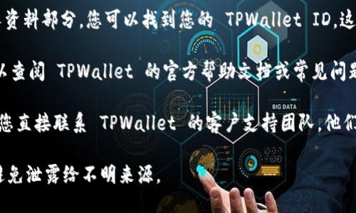 要找到您的 TPWallet ID，您可以按照以下步骤进行操作：

1. **登录TPWallet**：首先，您需要在您的设备上打开 TPWallet 应用或访问其网站，然后使用您的账户信息进行登录。

2. **查看个人资料**：登录后，通常在账户设置或个人资料部分，您可以找到您的 TPWallet ID。这个 ID 通常是一个唯一的字符串，用于标识您的账户。

3. **帮助文档**：如果您找不到 TPWallet ID，您可以查阅 TPWallet 的官方帮助文档或常见问题解答，这些资源通常会提供详细的指导。

4. **联系客服**：如果您仍然无法找到您的 ID，建议您直接联系 TPWallet 的客户支持团队，他们可以为您提供具体的帮助。

请确保保护好您的 TPWallet ID 和其他账户信息，避免泄露给不明来源。